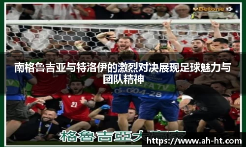 南格鲁吉亚与特洛伊的激烈对决展现足球魅力与团队精神