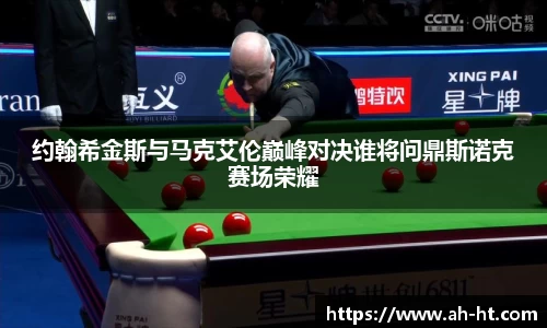 约翰希金斯与马克艾伦巅峰对决谁将问鼎斯诺克赛场荣耀