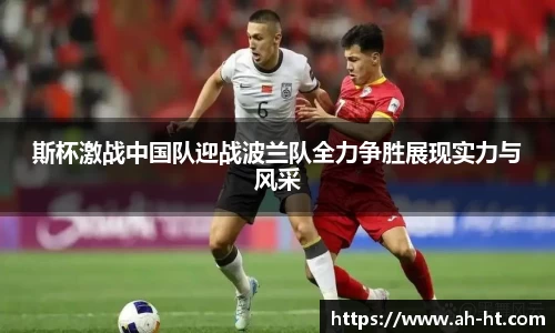 斯杯激战中国队迎战波兰队全力争胜展现实力与风采