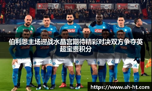 伯利恩主场迎战水晶宫期待精彩对决双方争夺英超宝贵积分