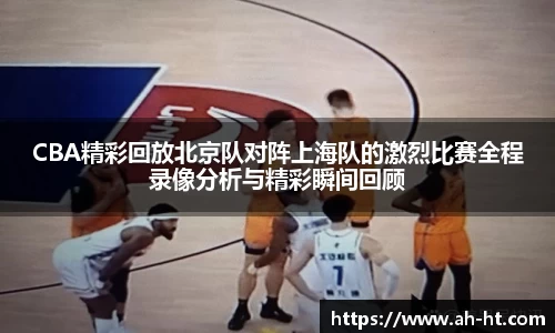 CBA精彩回放北京队对阵上海队的激烈比赛全程录像分析与精彩瞬间回顾