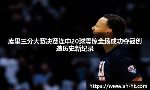 库里三分大赛决赛连中20球震惊全场成功夺冠创造历史新纪录