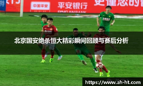 伟德官网北京国安绝杀恒大精彩瞬间回顾与赛后分析