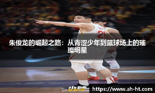 伟德官网朱俊龙的崛起之路：从青涩少年到篮球场上的璀璨明星